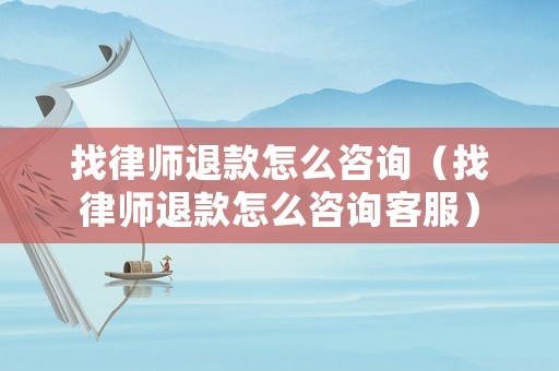 找律師退款怎么咨詢（找律師退款怎么咨詢客服）
