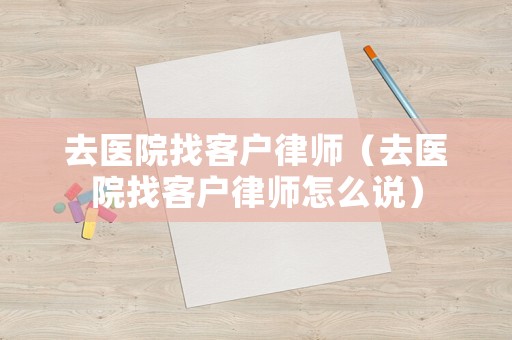 去醫院找客戶律師（去醫院找客戶律師怎么說）