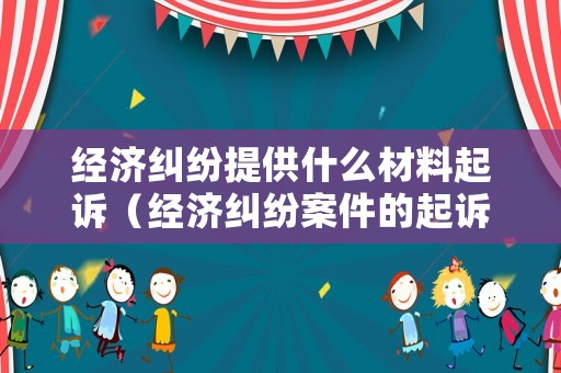 經濟糾紛提供什么材料起訴（經濟糾紛案件的起訴必須符合哪些條件）