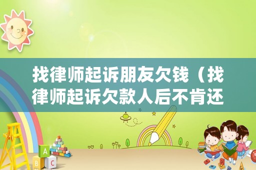 找律師起訴朋友欠錢（找律師起訴欠款人后不肯還錢怎么處理）