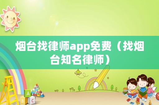 煙臺找律師app免費（找煙臺知名律師）