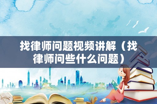 找律師問題視頻講解（找律師問些什么問題）