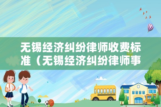 無錫經濟糾紛律師收費標準（無錫經濟糾紛律師事務所排名）