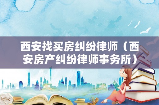 西安找買房糾紛律師（西安房產(chǎn)糾紛律師事務(wù)所）