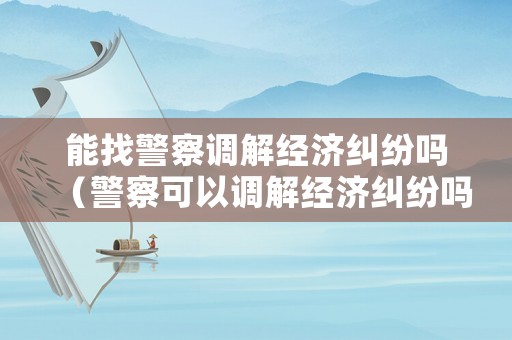 能找警察調解經濟糾紛嗎（警察可以調解經濟糾紛嗎）