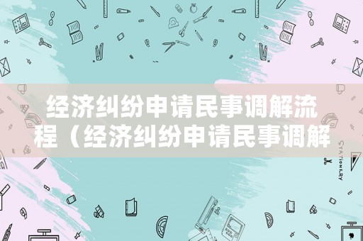 經濟糾紛申請民事調解流程（經濟糾紛申請民事調解流程是什么）