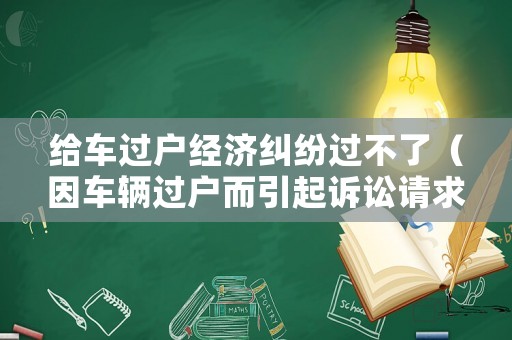 給車過戶經濟糾紛過不了（因車輛過戶而引起訴訟請求）