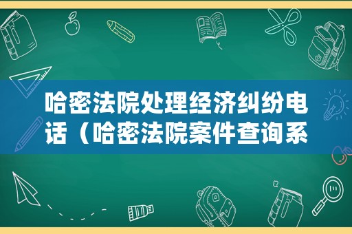 哈密法院處理經濟糾紛電話（哈密法院案件查詢系統）