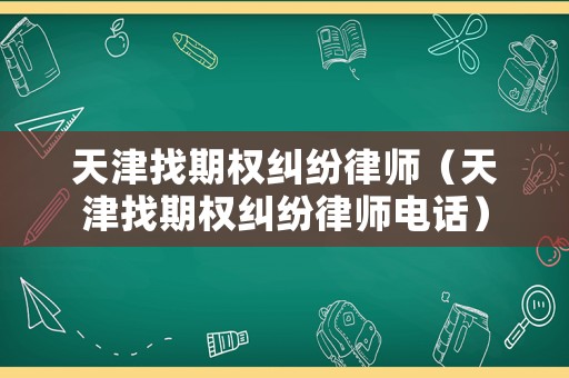天津找期權糾紛律師（天津找期權糾紛律師電話）
