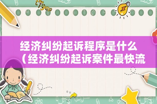經濟糾紛起訴程序是什么（經濟糾紛起訴案件最快流程幾天）