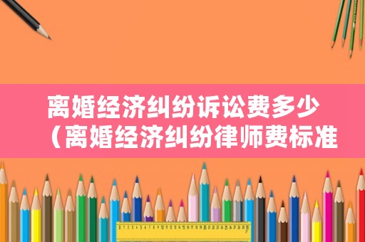 離婚經濟糾紛訴訟費多少（離婚經濟糾紛律師費標準）