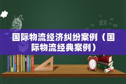 國際物流經(jīng)濟糾紛案例（國際物流經(jīng)典案例）