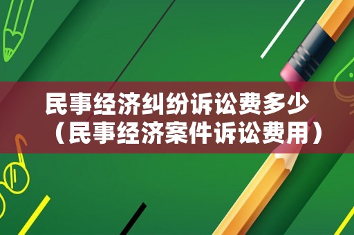 民事經(jīng)濟糾紛訴訟費多少（民事經(jīng)濟案件訴訟費用）