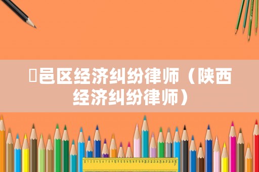 鄠邑區經濟糾紛律師（陜西經濟糾紛律師）