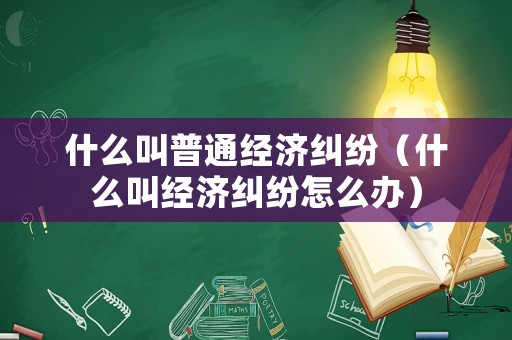 什么叫普通經濟糾紛（什么叫經濟糾紛怎么辦）