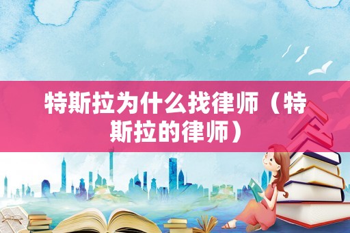 特斯拉為什么找律師（特斯拉的律師）