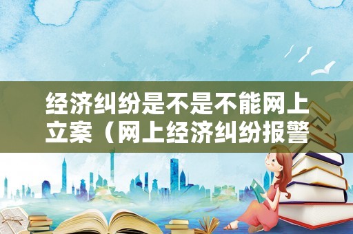 經(jīng)濟(jì)糾紛是不是不能網(wǎng)上立案（網(wǎng)上經(jīng)濟(jì)糾紛報警）