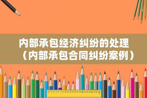 內部承包經濟糾紛的處理（內部承包合同糾紛案例）
