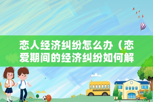 戀人經濟糾紛怎么辦（戀愛期間的經濟糾紛如何解決）