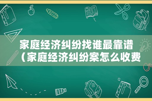 家庭經濟糾紛找誰最靠譜（家庭經濟糾紛案怎么收費）