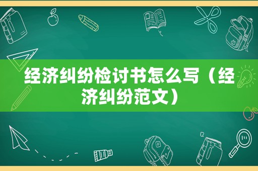 經濟糾紛檢討書怎么寫（經濟糾紛范文）
