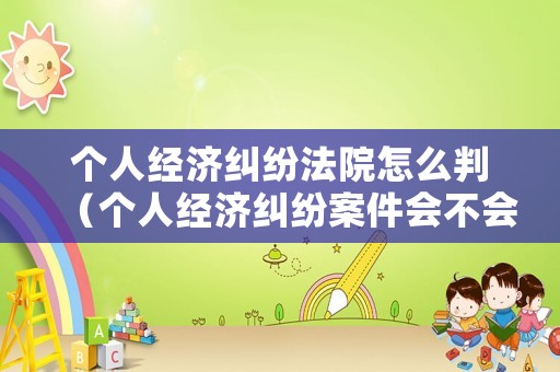 個人經濟糾紛法院怎么判（個人經濟糾紛案件會不會是坐牢）