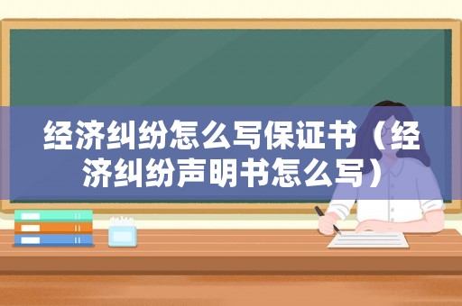 經濟糾紛怎么寫保證書（經濟糾紛聲明書怎么寫）