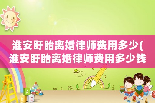 淮安盱眙離婚律師費(fèi)用多少(淮安盱眙離婚律師費(fèi)用多少錢)