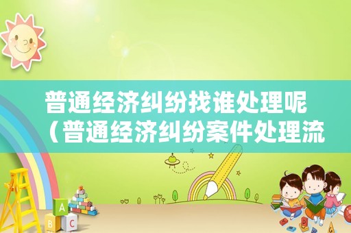 普通經濟糾紛找誰處理呢（普通經濟糾紛案件處理流程）