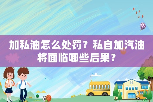 加私油怎么處罰？私自加汽油將面臨哪些后果？