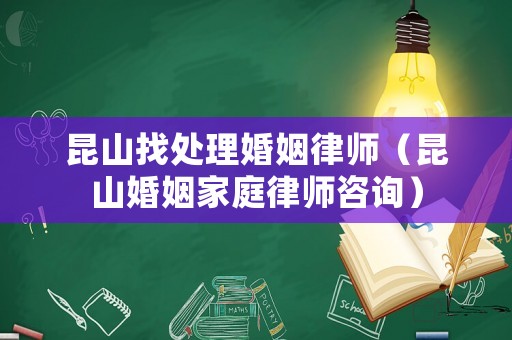 昆山找處理婚姻律師（昆山婚姻家庭律師咨詢）