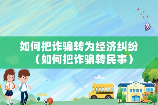 如何把詐騙轉為經濟糾紛（如何把詐騙轉民事）