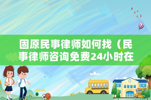 固原民事律師如何找（民事律師咨詢免費24小時在線電話）