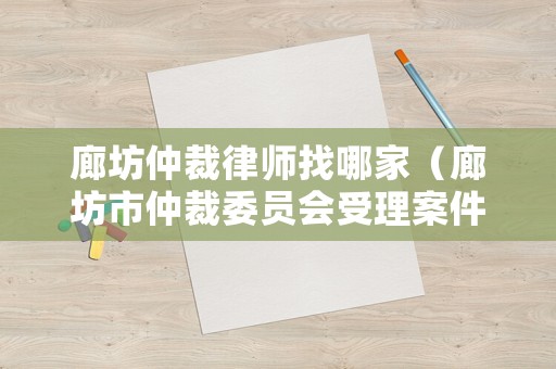 廊坊仲裁律師找哪家（廊坊市仲裁委員會受理案件范圍）