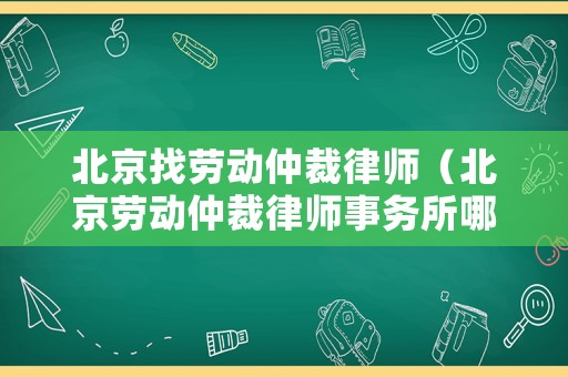 北京找勞動(dòng)仲裁律師（北京勞動(dòng)仲裁律師事務(wù)所哪家好）