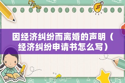 因經濟糾紛而離婚的聲明（經濟糾紛申請書怎么寫）