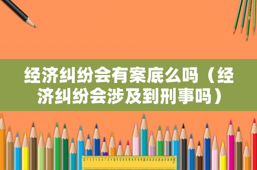 經(jīng)濟(jì)糾紛會(huì)有案底么嗎（經(jīng)濟(jì)糾紛會(huì)涉及到刑事嗎）