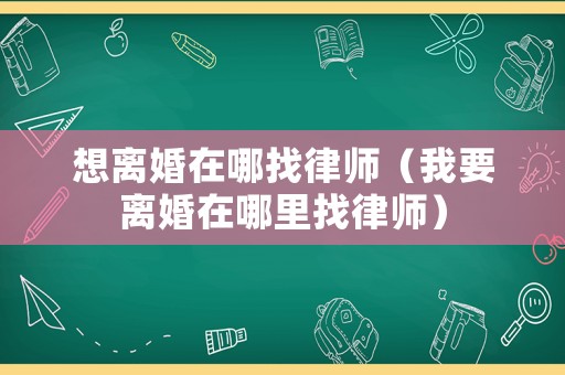 想離婚在哪找律師（我要離婚在哪里找律師）
