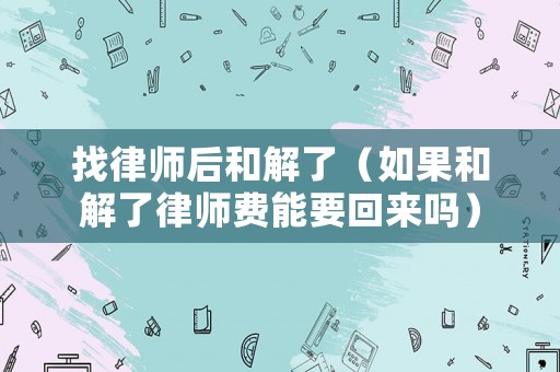 找律師后和解了（如果和解了律師費能要回來嗎）
