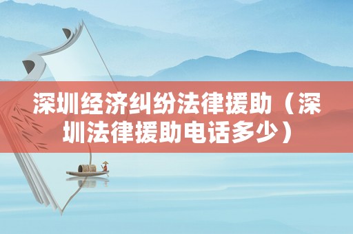 深圳經(jīng)濟(jì)糾紛法律援助（深圳法律援助電話多少）
