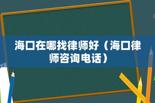 海口在哪找律師好（海口律師咨詢電話）