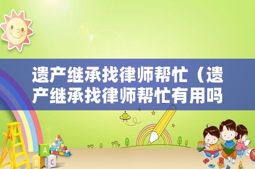 遺產繼承找律師幫忙（遺產繼承找律師幫忙有用嗎）