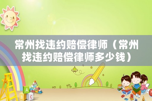 常州找違約賠償律師（常州找違約賠償律師多少錢）