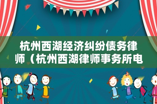 杭州西湖經(jīng)濟(jì)糾紛債務(wù)律師（杭州西湖律師事務(wù)所電話）