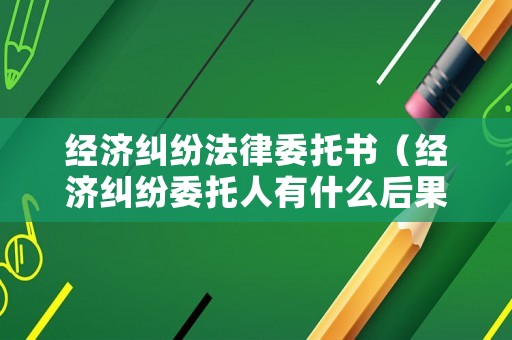 經濟糾紛法律委托書（經濟糾紛委托人有什么后果）