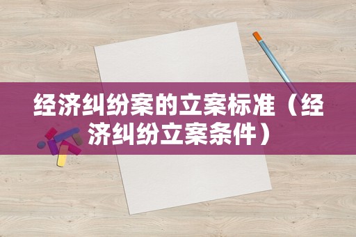 經濟糾紛案的立案標準（經濟糾紛立案條件）