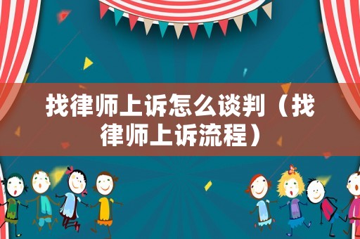 找律師上訴怎么談判（找律師上訴流程）