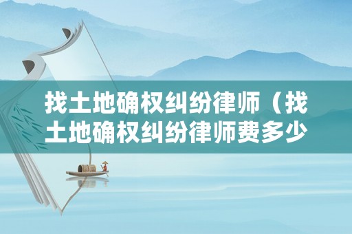 找土地確權糾紛律師（找土地確權糾紛律師費多少錢）