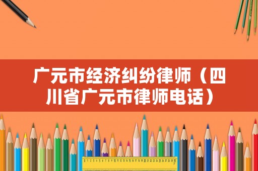 廣元市經濟糾紛律師（四川省廣元市律師電話）