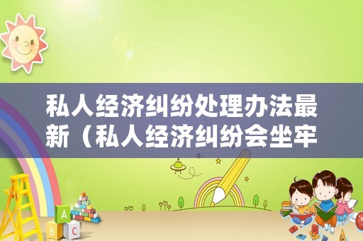 私人經濟糾紛處理辦法最新（私人經濟糾紛會坐牢嗎）